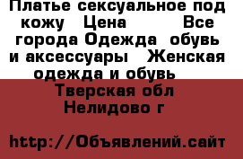 Платье сексуальное под кожу › Цена ­ 500 - Все города Одежда, обувь и аксессуары » Женская одежда и обувь   . Тверская обл.,Нелидово г.